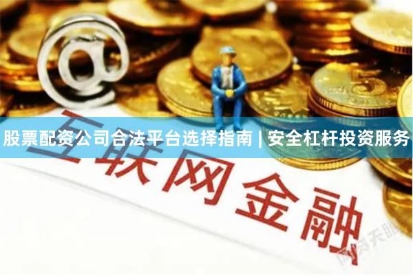 股票配资公司合法平台选择指南 | 安全杠杆投资服务