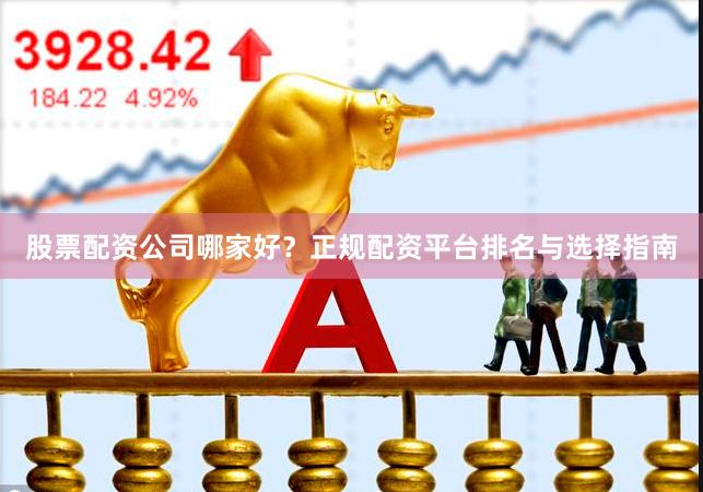 股票配资公司哪家好？正规配资平台排名与选择指南