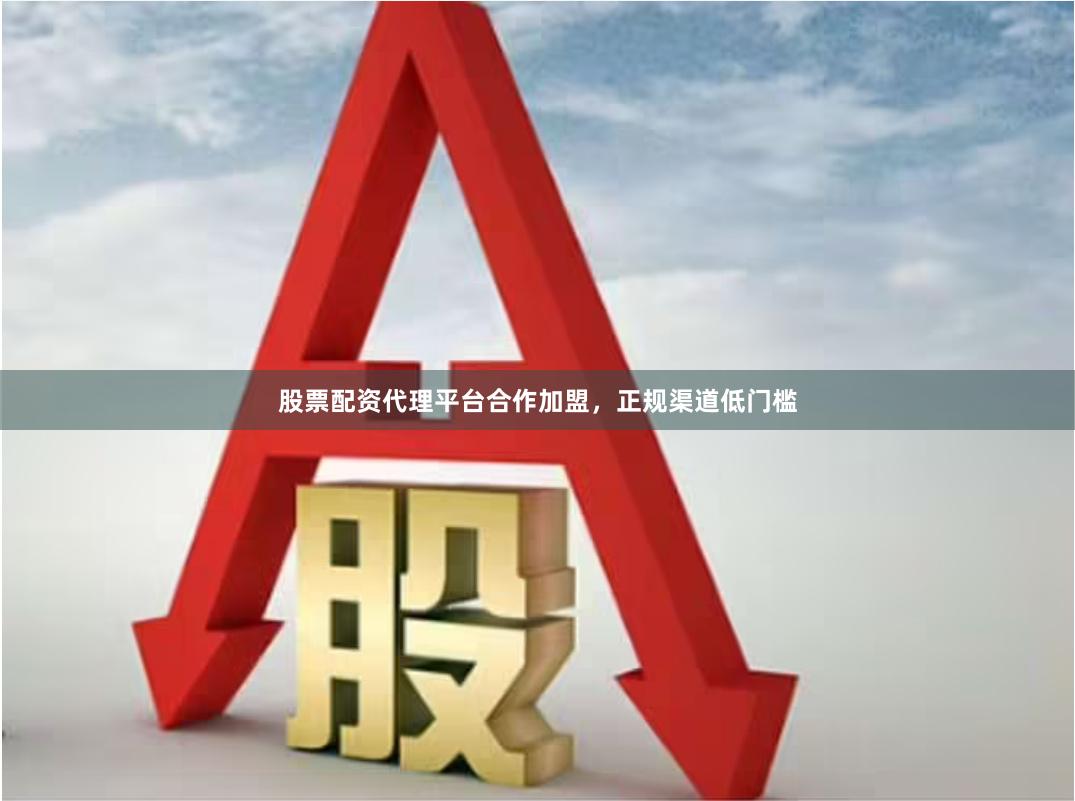 股票配资代理平台合作加盟，正规渠道低门槛