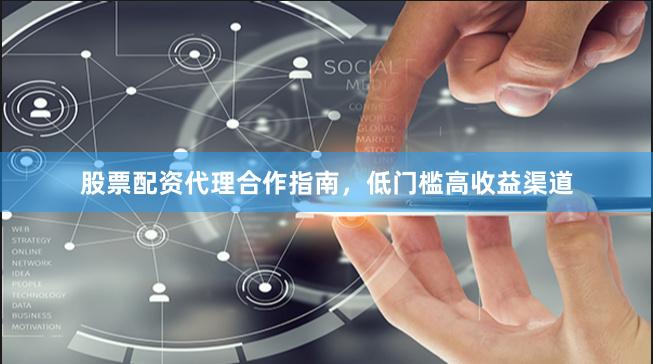 股票配资代理合作指南，低门槛高收益渠道