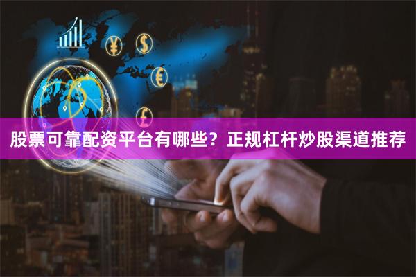 股票可靠配资平台有哪些？正规杠杆炒股渠道推荐