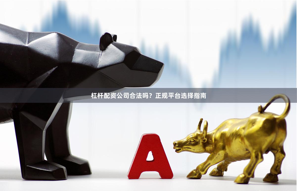 杠杆配资公司合法吗？正规平台选择指南