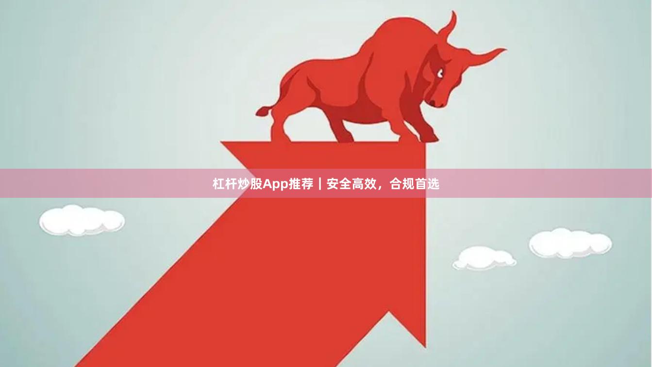 杠杆炒股App推荐｜安全高效，合规首选