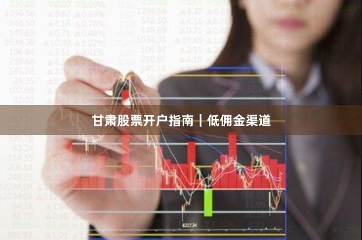 甘肃股票开户指南｜低佣金渠道