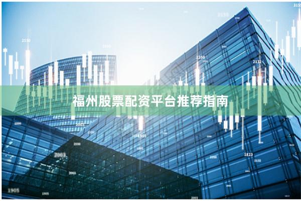福州股票配资平台推荐指南